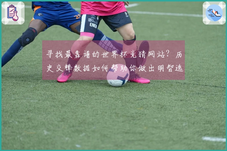 寻找最靠谱的世界杯竞猜网站?历史交锋数据如何帮助你做出明智选择
