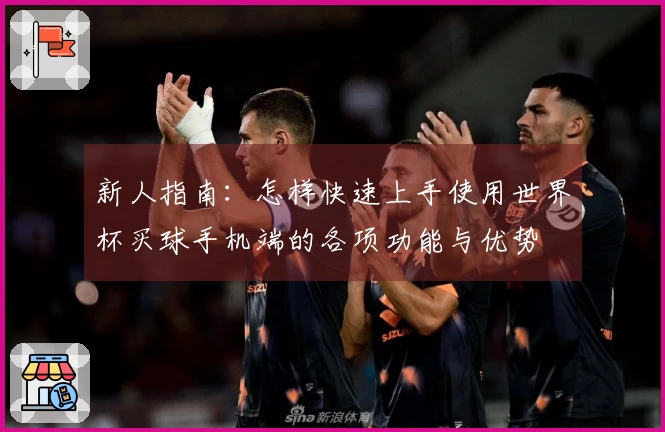 新人指南:怎样快速上手使用世界杯买球手机端的各项功能与优势