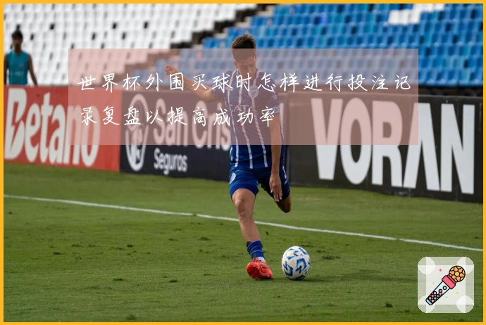 世界杯外围买球时怎样进行投注记录复盘以提高成功率