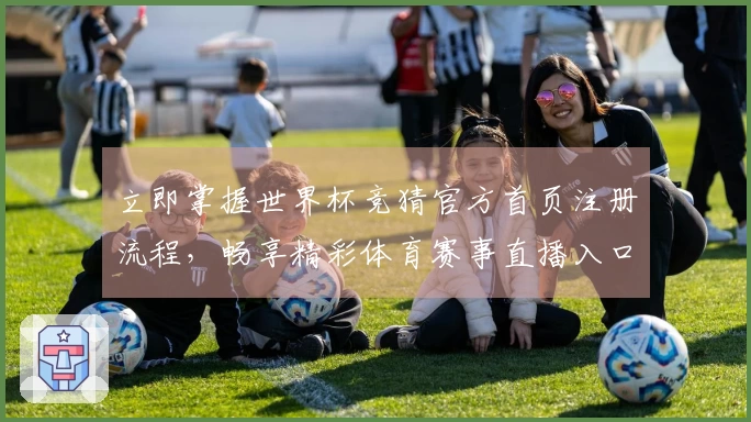 立即掌握世界杯竞猜官方首页注册流程,畅享精彩体育赛事直播入口与便捷体验