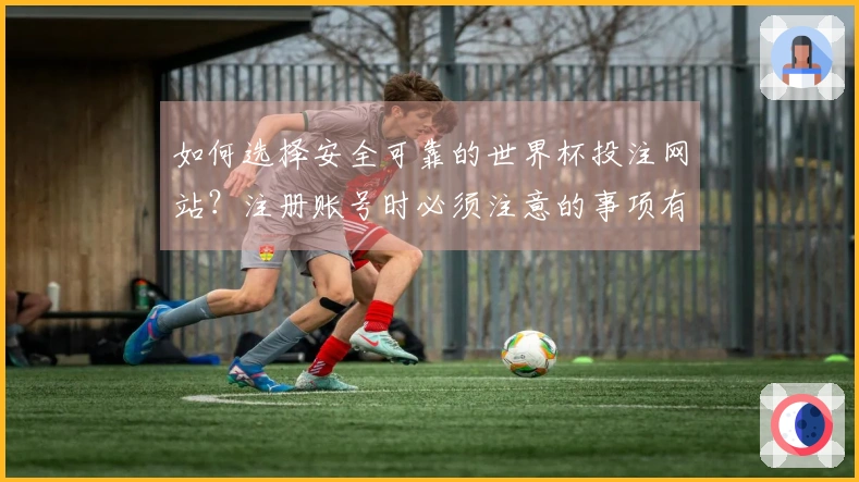 如何选择安全可靠的世界杯投注网站？注册账号时必须注意的事项有哪些？