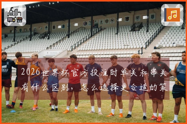 2026世界杯官方投注时单关和串关有什么区别，怎么选择更合适的策略？