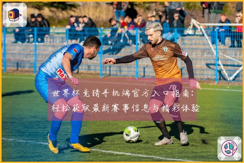 世界杯竞猜手机端官方入口指南：轻松获取最新赛事信息与精彩体验