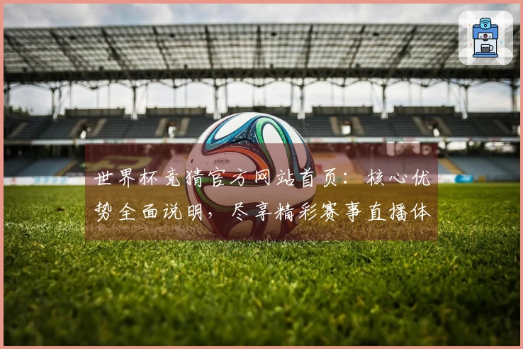 世界杯竞猜官方网站首页：核心优势全面说明，尽享精彩赛事直播体验