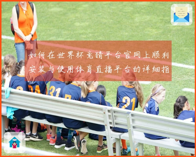 如何在世界杯竞猜平台官网上顺利安装与使用体育直播平台的详细指南