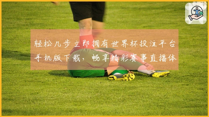 轻松几步立即拥有世界杯投注平台手机版下载,畅享精彩赛事直播体验