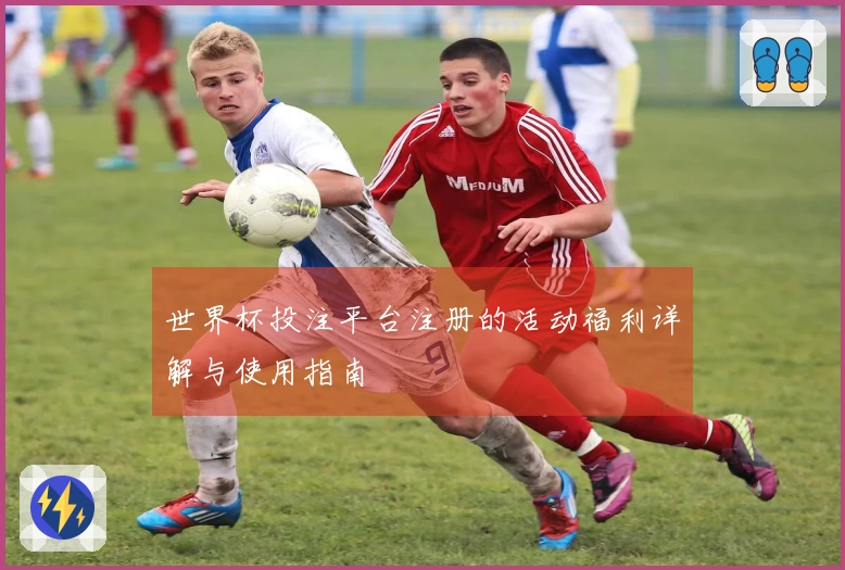 世界杯投注平台注册的活动福利详解与使用指南