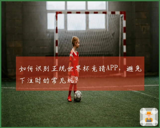 如何识别正规世界杯竞猜APP，避免下注时的常见坑？