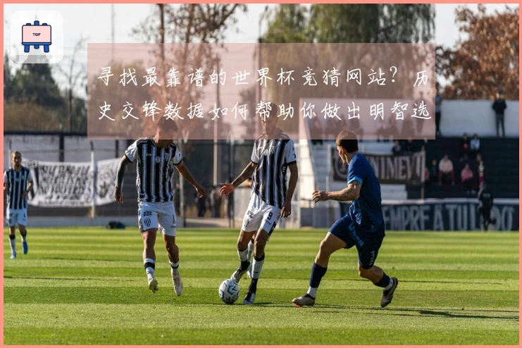 寻找最靠谱的世界杯竞猜网站？历史交锋数据如何帮助你做出明智选择