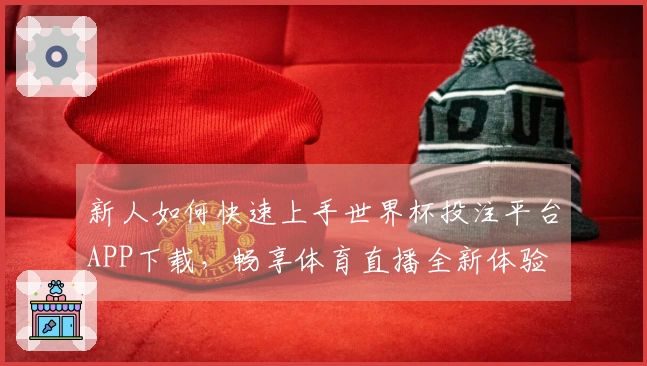 新人如何快速上手世界杯投注平台APP下载，畅享体育直播全新体验
