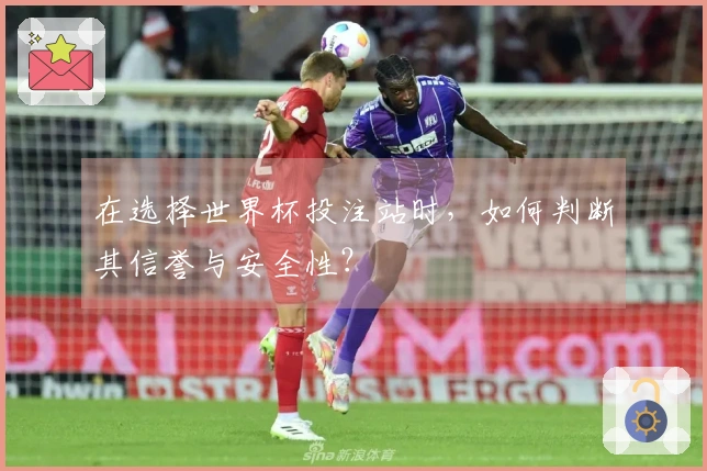 在选择世界杯投注站时,如何判断其信誉与安全性?