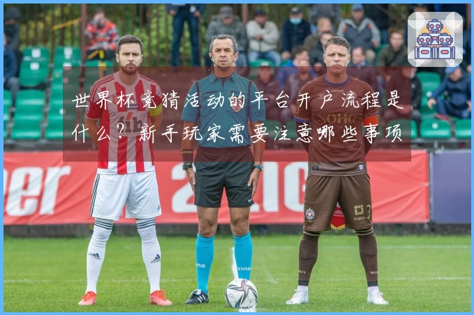 世界杯竞猜活动的平台开户流程是什么？新手玩家需要注意哪些事项？