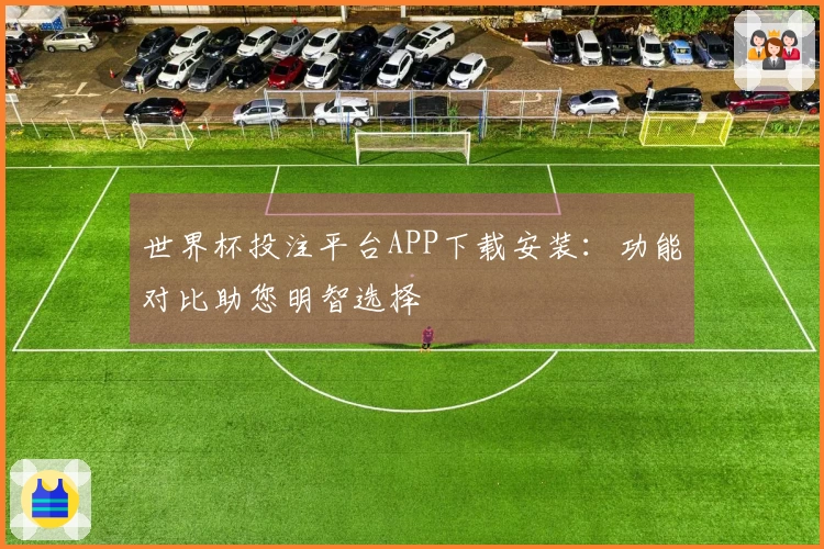 世界杯投注平台APP下载安装:功能对比助您明智选择
