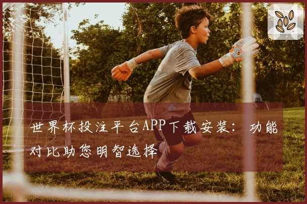 世界杯投注平台APP下载安装：功能对比助您明智选择