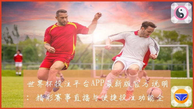 世界杯投注平台APP最新版官方说明：精彩赛事直播与便捷投注功能全解析