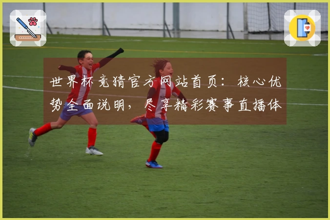 世界杯竞猜官方网站首页:核心优势全面说明,尽享精彩赛事直播体验