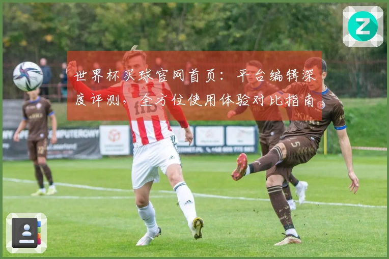 世界杯买球官网首页:平台编辑深度评测,全方位使用体验对比指南