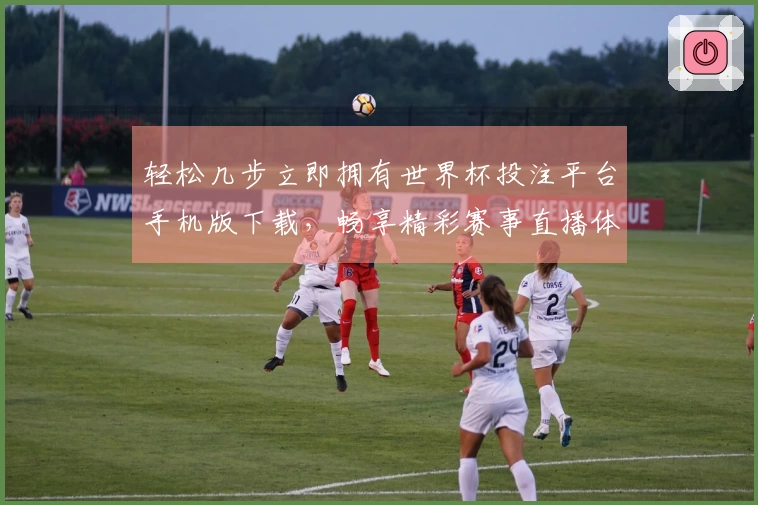 轻松几步立即拥有世界杯投注平台手机版下载，畅享精彩赛事直播体验
