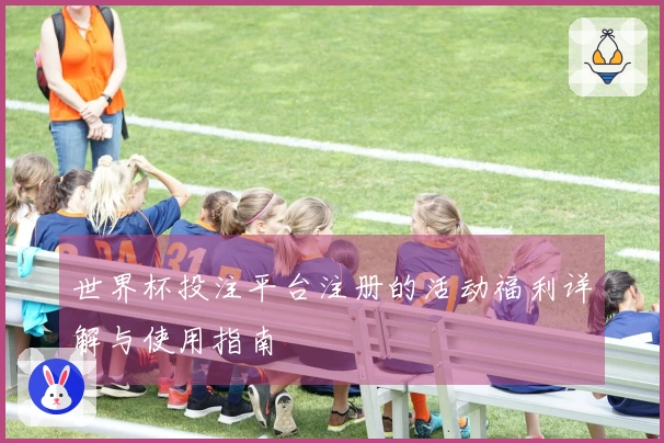 世界杯投注平台注册的活动福利详解与使用指南